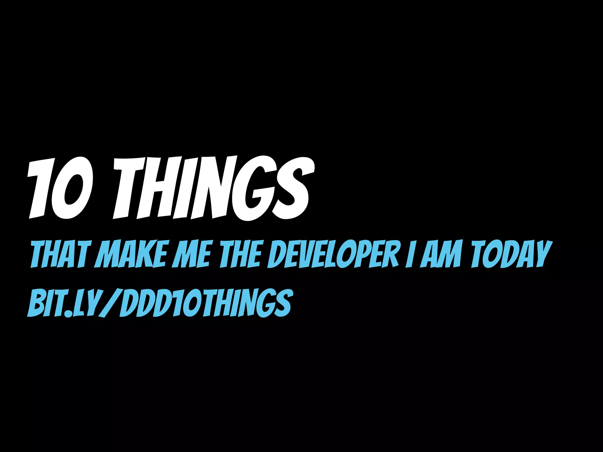 10 Things
That Make Me The Developer I Am Today
bit.ly/ddd10THINGS