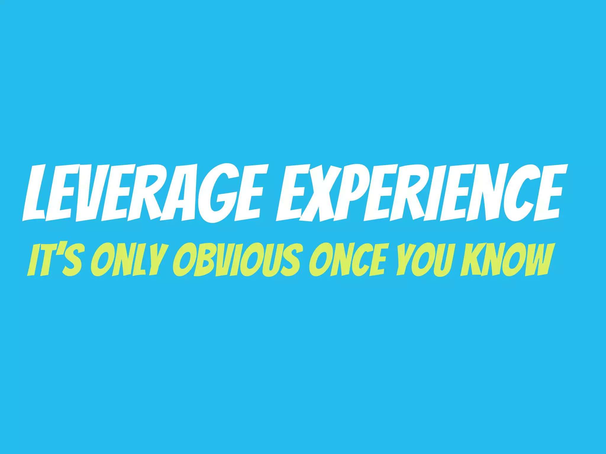 Leverage Experience
It’s Only Obvious Once You Know