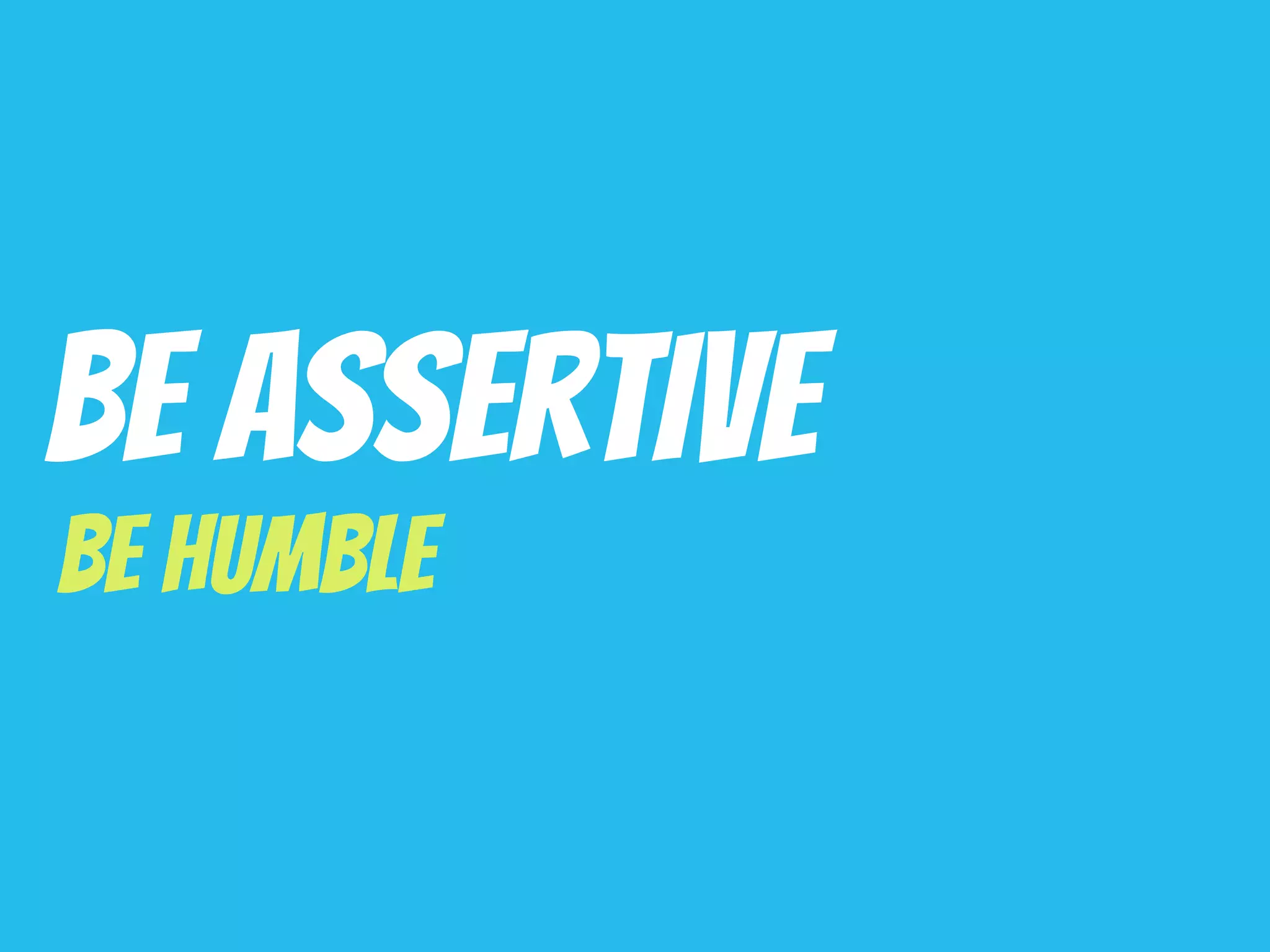 Be Assertive
Be Humble