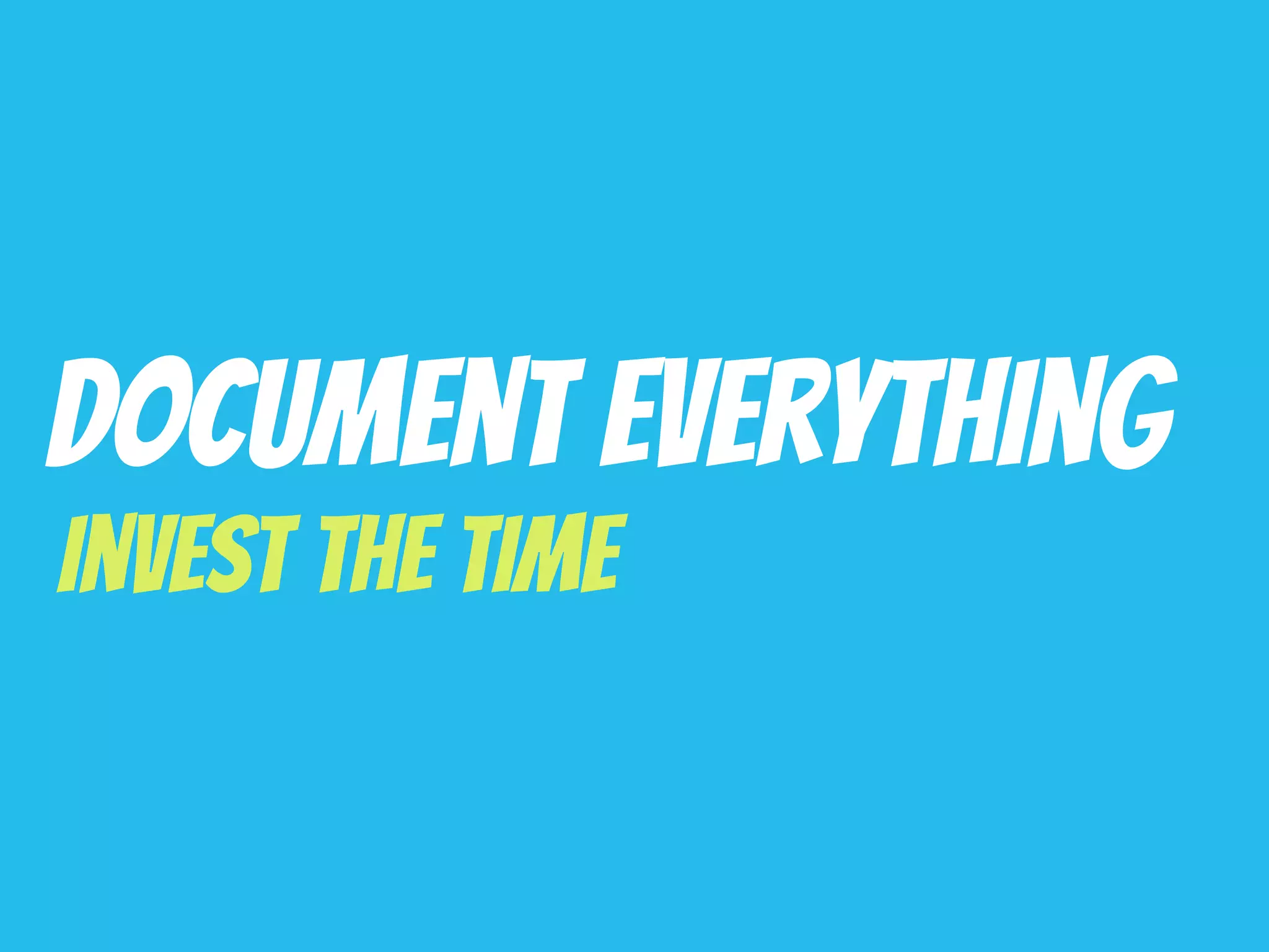 Document Everything
Invest The Time