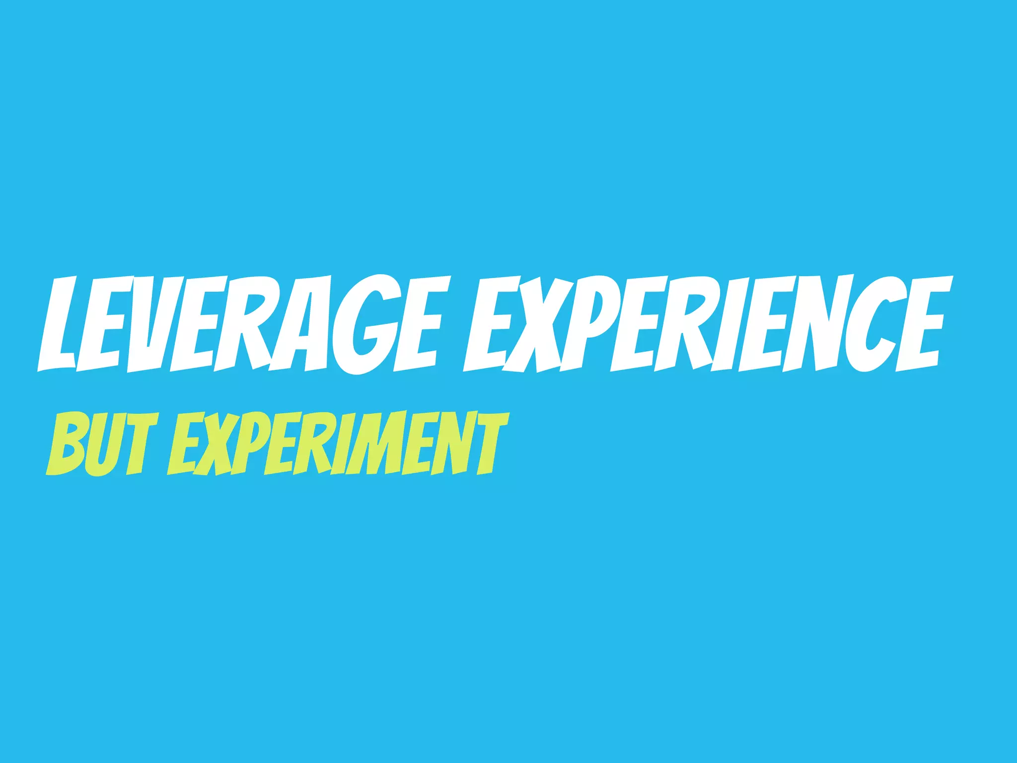 Leverage Experience
But Experiment