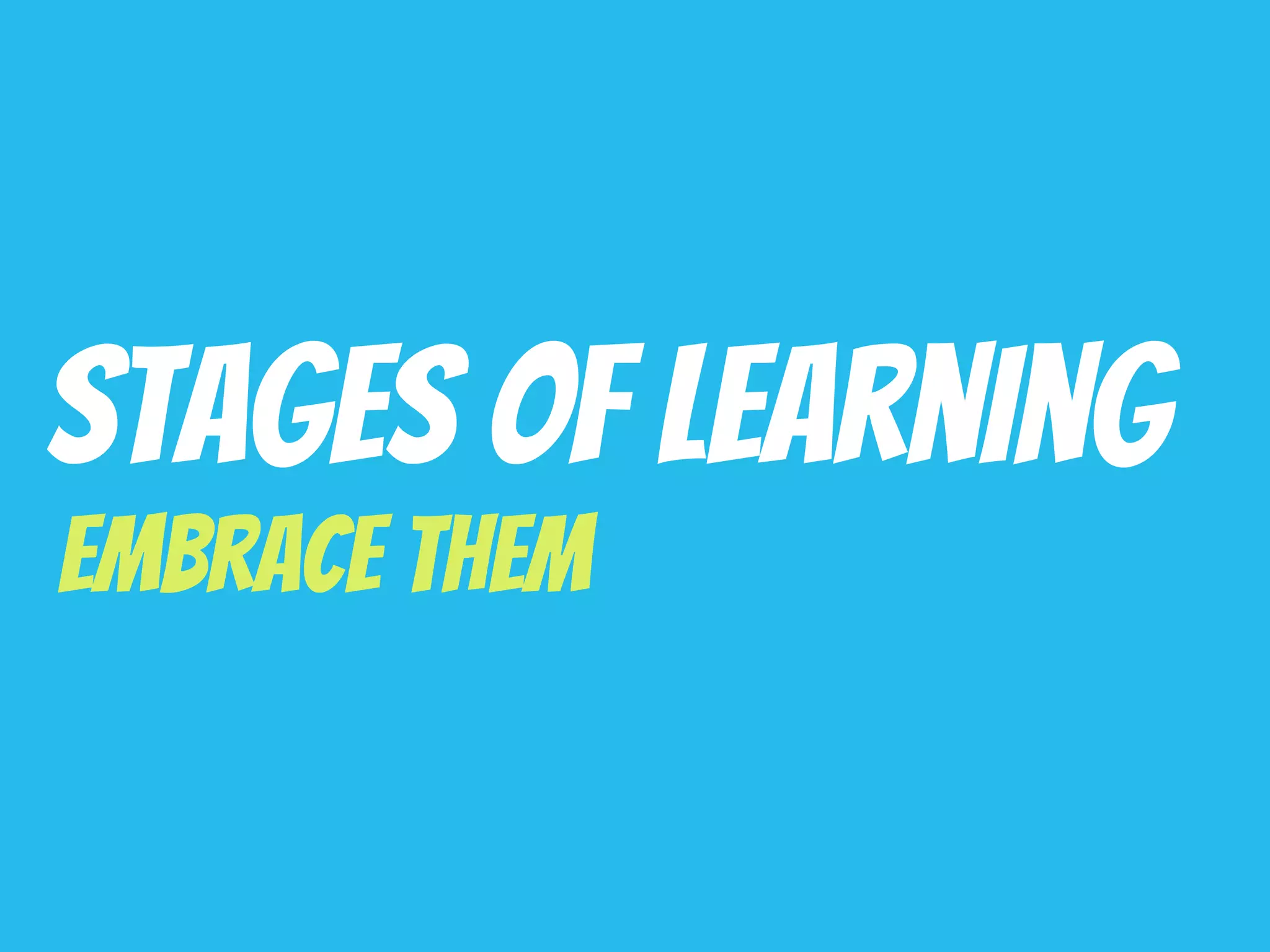 Stages Of Learning
Embrace Them
