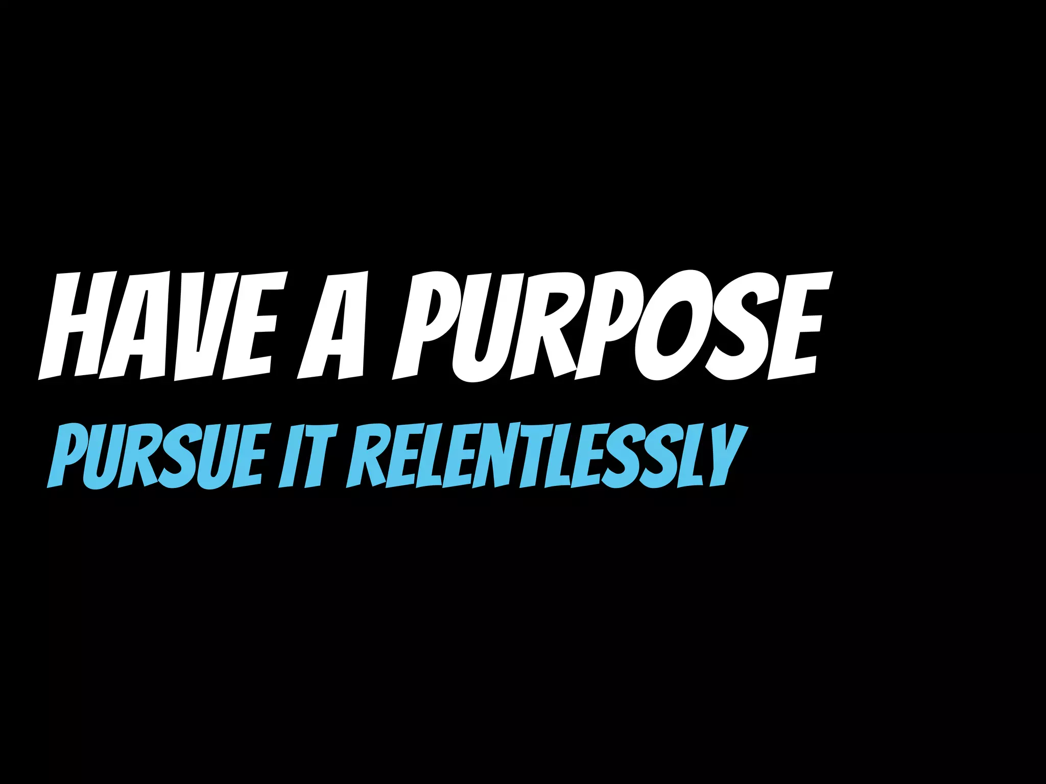 Have A Purpose
Pursue it relentlessly