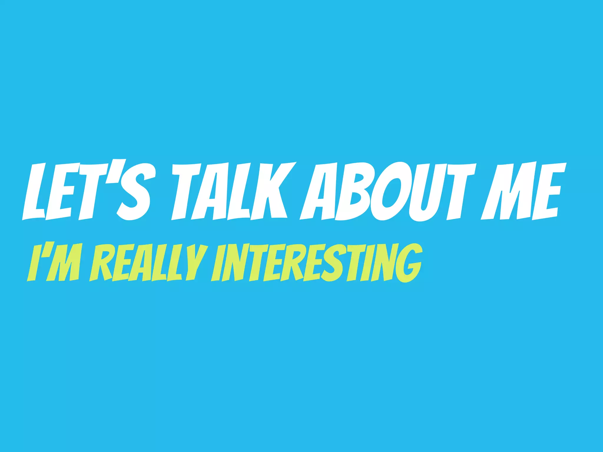 Let’s Talk About Me
I’m Really Interesting