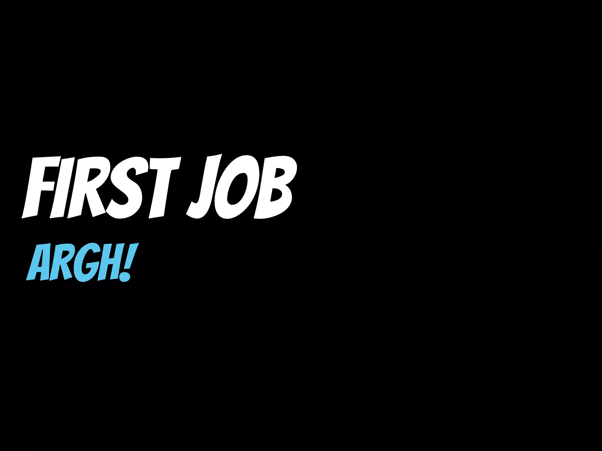 First Job
ARGH!