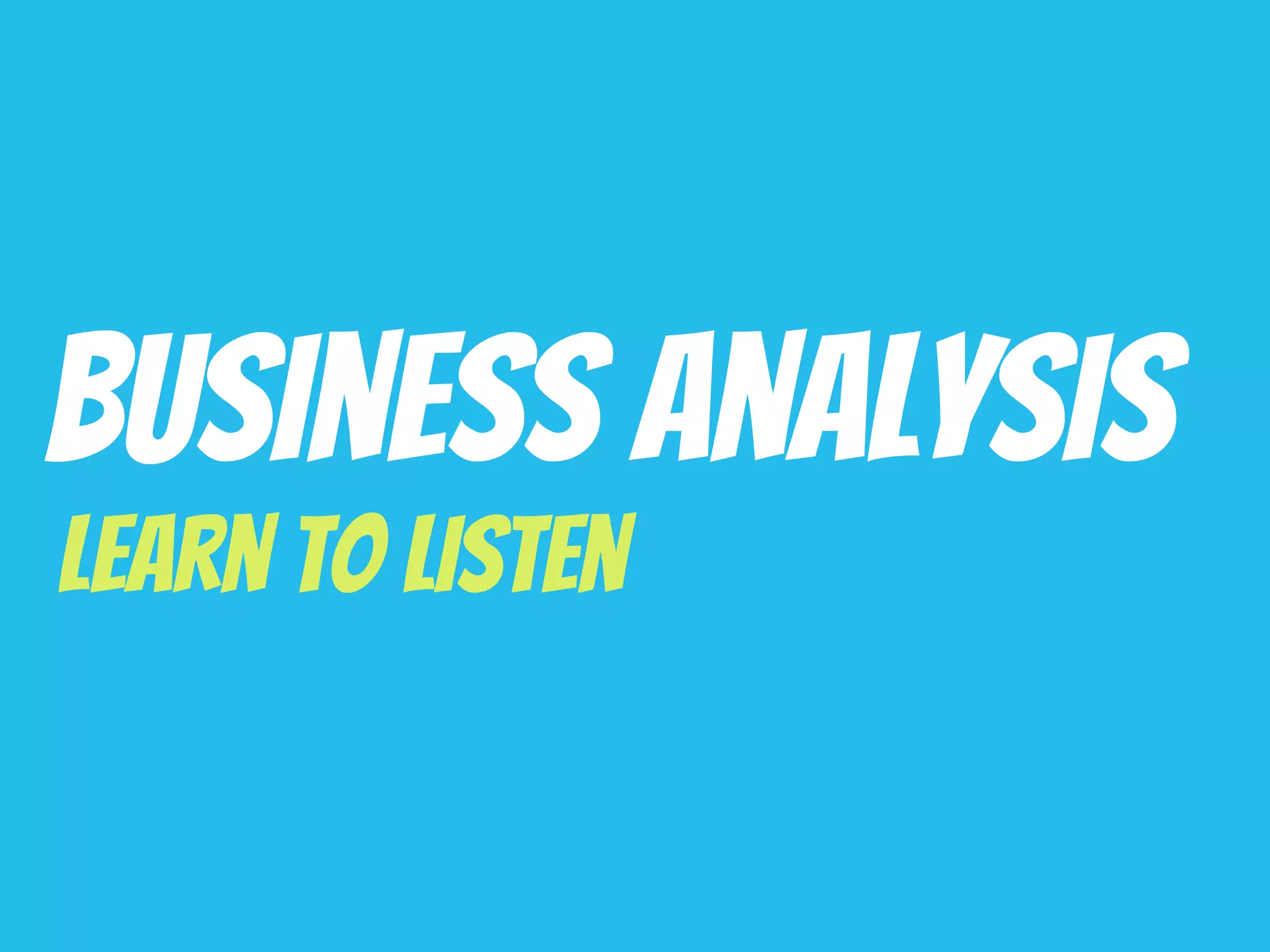 Business Analysis
Learn to Listen