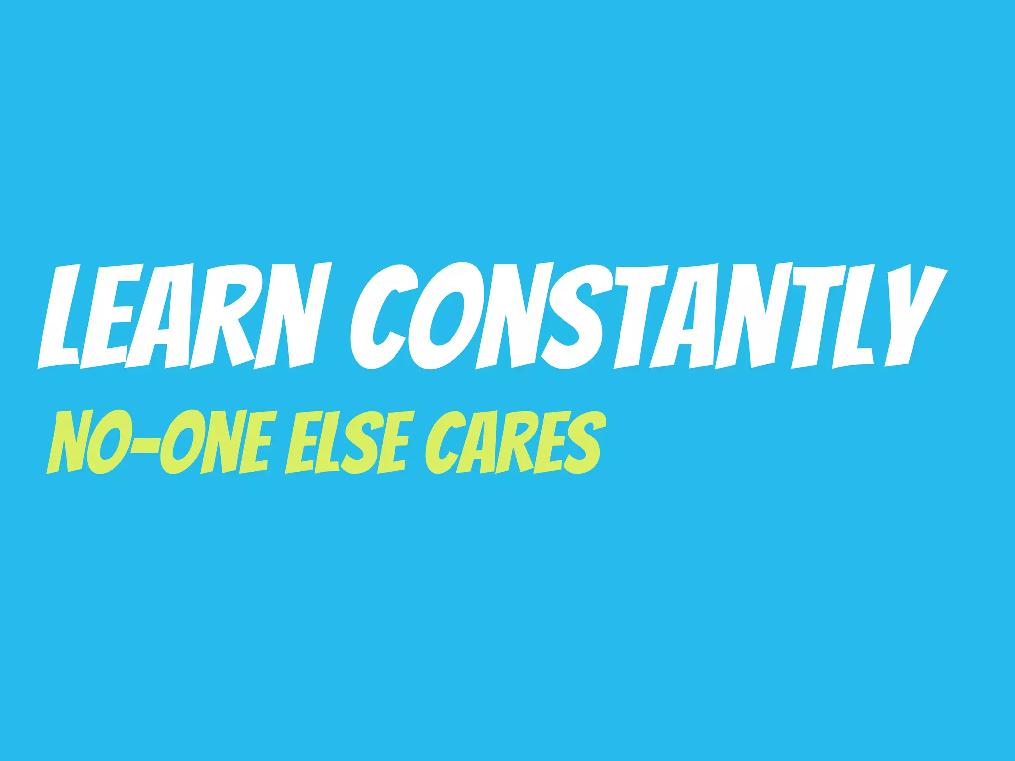 Learn Constantly
No-one Else Cares