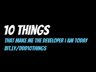 10 Things
That Make Me The Developer I Am Today
bit.ly/ddd10THINGS
 
