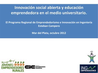 Innovación social abierta y educación
emprendedora en el medio universitario.
El Programa Regional de Emprendedorismo e Innovación en Ingeniería
Esteban Campero
Mar del Plata, octubre 2012
 