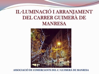 IL·LUMINACIÓ I ARRANJAMENT
DEL CARRER GUIMERÀ DE
MANRESA
ASSOCIACIÓ DE COMERCIANTS DEL C/ GUIMERÀ DE MANRESA
 