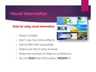 Visual Information
Rules for using visual information:
• Keep it simple.
• Don’t use too many effects.
• Use as little text as possible.
• Make sure text is easy to read.
• Keep the number of slides to a minimum.
• Do not READ the information, PRESENT it!
 