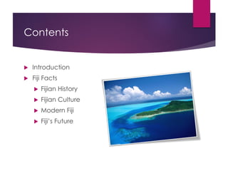 Contents
 Introduction
 Fiji Facts
 Fijian History
 Fijian Culture
 Modern Fiji
 Fiji’s Future
 