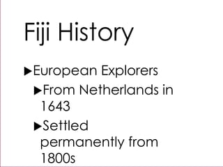 Fiji History
European Explorers
From Netherlands in
1643
Settled
permanently from
1800s
 