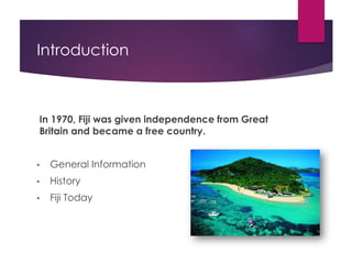 Introduction
In 1970, Fiji was given independence from Great
Britain and became a free country.
• General Information
• History
• Fiji Today
 