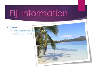 Fiji Information
 Climate
 Warm season from Nov-April (26 °C)
 Cool season from May-October (22 °C)
 