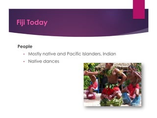 Fiji Today
People
• Mostly native and Pacific Islanders, Indian
• Native dances
 