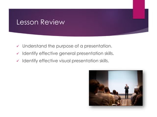 Lesson Review
 Understand the purpose of a presentation.
 Identify effective general presentation skills.
 Identify effective visual presentation skills.
 