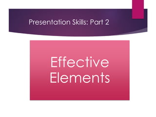 Presentation Skills: Part 2
Effective
Elements
 