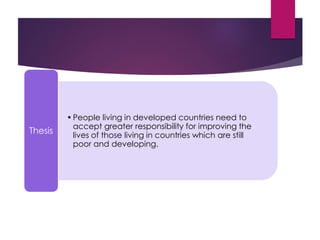•People living in developed countries need to
accept greater responsibility for improving the
lives of those living in countries which are still
poor and developing.
Thesis
 