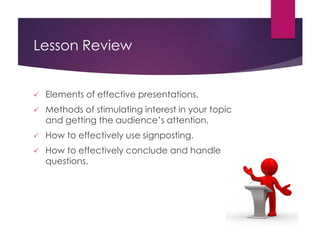 Lesson Review
 Elements of effective presentations.
 Methods of stimulating interest in your topic
and getting the audience’s attention.
 How to effectively use signposting.
 How to effectively conclude and handle
questions.
 