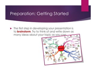 Preparation: Getting Started
 The first step in developing your presentation is
to brainstorm. Try to think of and write down as
many ideas about your topic as you can.
 