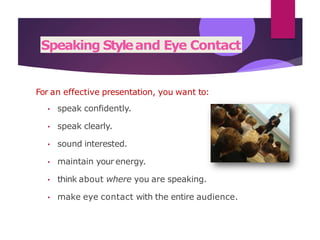 Speaking Styleand Eye Contact
For an effective presentation, you want to:
• speak confidently.
• speak clearly.
• sound interested.
• maintain your energy.
• think about where you are speaking.
• make eye contact with the entire audience.
 
