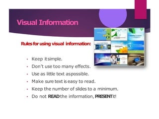 Visual Information
Rulesforusingvisual information:
• Keep itsimple.
• Don’t use too many effects.
• Use as little text aspossible.
• Make sure text is easy to read.
• Keep the number of slides to a minimum.
• Do not READthe information,PRESENTit!
 