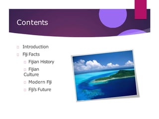 Contents
Introduction
Fiji Facts
Fijian History
Fijian
Culture
Modern Fiji
Fiji’s Future
 