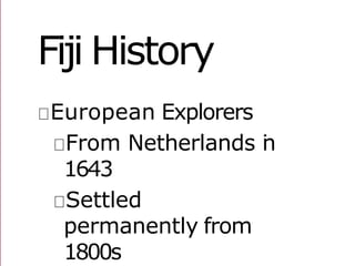 Fiji History
European Explorers
From Netherlands in
1643
Settled
permanently from
1800s
 