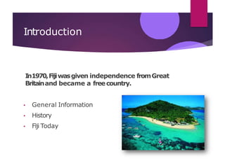 Introduction
In1970,Fijiwasgiven independence fromGreat
Britainand became a freecountry.
• General Information
• History
• Fiji Today
 