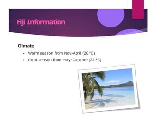 FijiInformation
Climate
• Warm season from Nov-April (26°C)
• Cool season from May-October(22 °C)
 