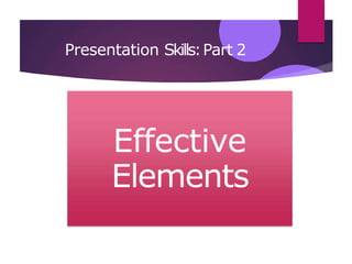 Presentation Skills:Part 2
Effective
Elements
 