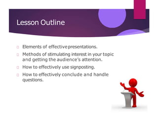 Lesson Outline
Elements of effectivepresentations.
Methods of stimulating interest in your topic
and getting the audience’s attention.
How to effectively use signposting.
How to effectively conclude and handle
questions.
 