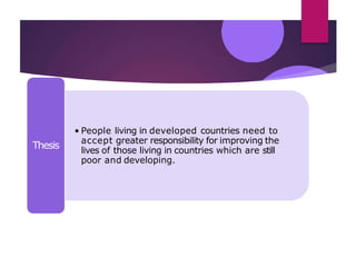 • People living in developed countries need to
accept greater responsibility for improving the
lives of those living in countries which are still
poor and developing.
Thesis
 