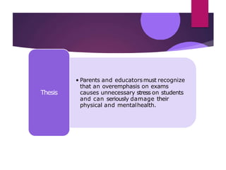 • Parents and educatorsmust recognize
that an overemphasis on exams
causes unnecessary stress on students
and can seriously damage their
physical and mentalhealth.
Thesis
 