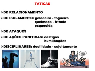 TÁTICAS

DE RELACIONAMENTO
DE ISOLAMENTO: geladeira - fogueira
               queimada - fritada
               esquecida
DE ATAQUES
DE AÇÕES PUNITIVAS: castigos
                    humilhações
DISCIPLINARES: docilidade - sujeitamento
 