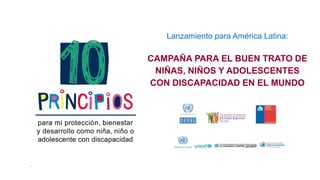 Lanzamiento para América Latina:
CAMPAÑA PARA EL BUEN TRATO DE
NIÑAS, NIÑOS Y ADOLESCENTES
CON DISCAPACIDAD EN EL MUNDO
 