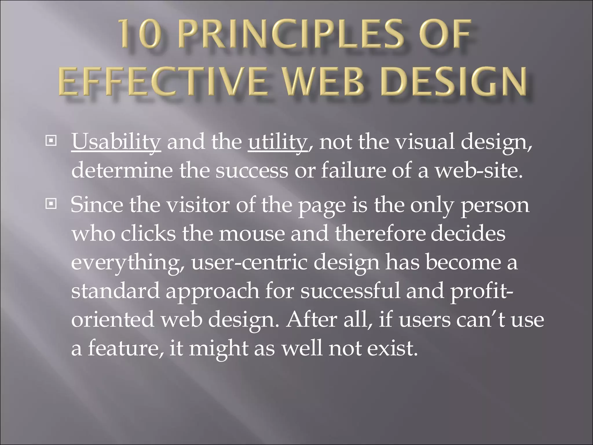 Usability  and the  utility , not the visual design, determine the success or failure of a web-site.  Since the visitor of the page is the only person who clicks the mouse and therefore decides everything, user-centric design has become a standard approach for successful and profit-oriented web design. After all, if users can’t use a feature, it might as well not exist. 