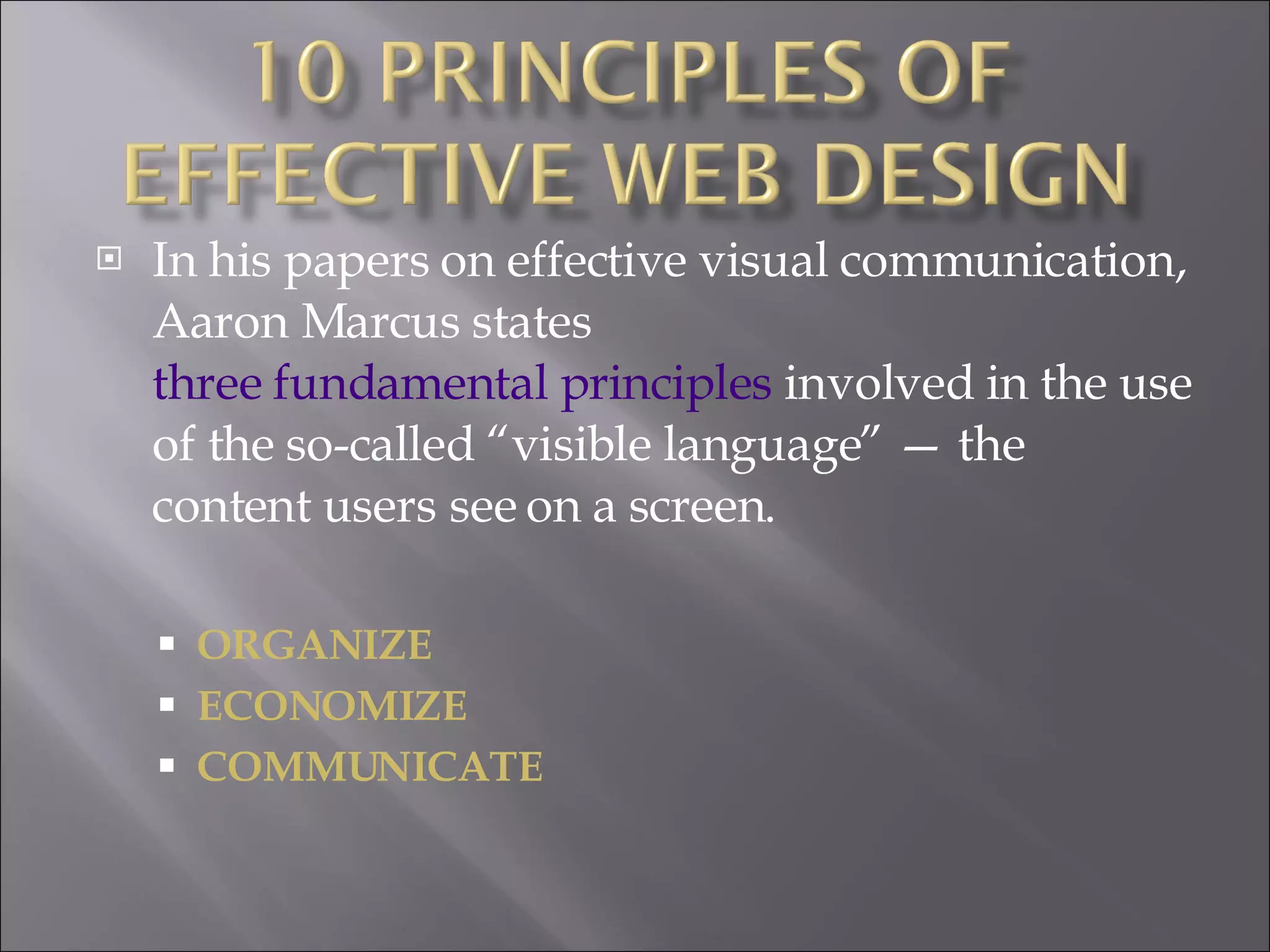 In his papers on effective visual communication, Aaron Marcus states  three fundamental principles  involved in the use of the so-called “visible language” — the content users see on a screen.  ORGANIZE ECONOMIZE COMMUNICATE 