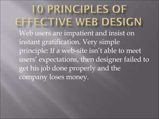 Web users are impatient and insist on instant gratification. Very simple principle: If a web-site isn’t able to meet users’ expectations, then designer failed to get his job done properly and the company loses money.  