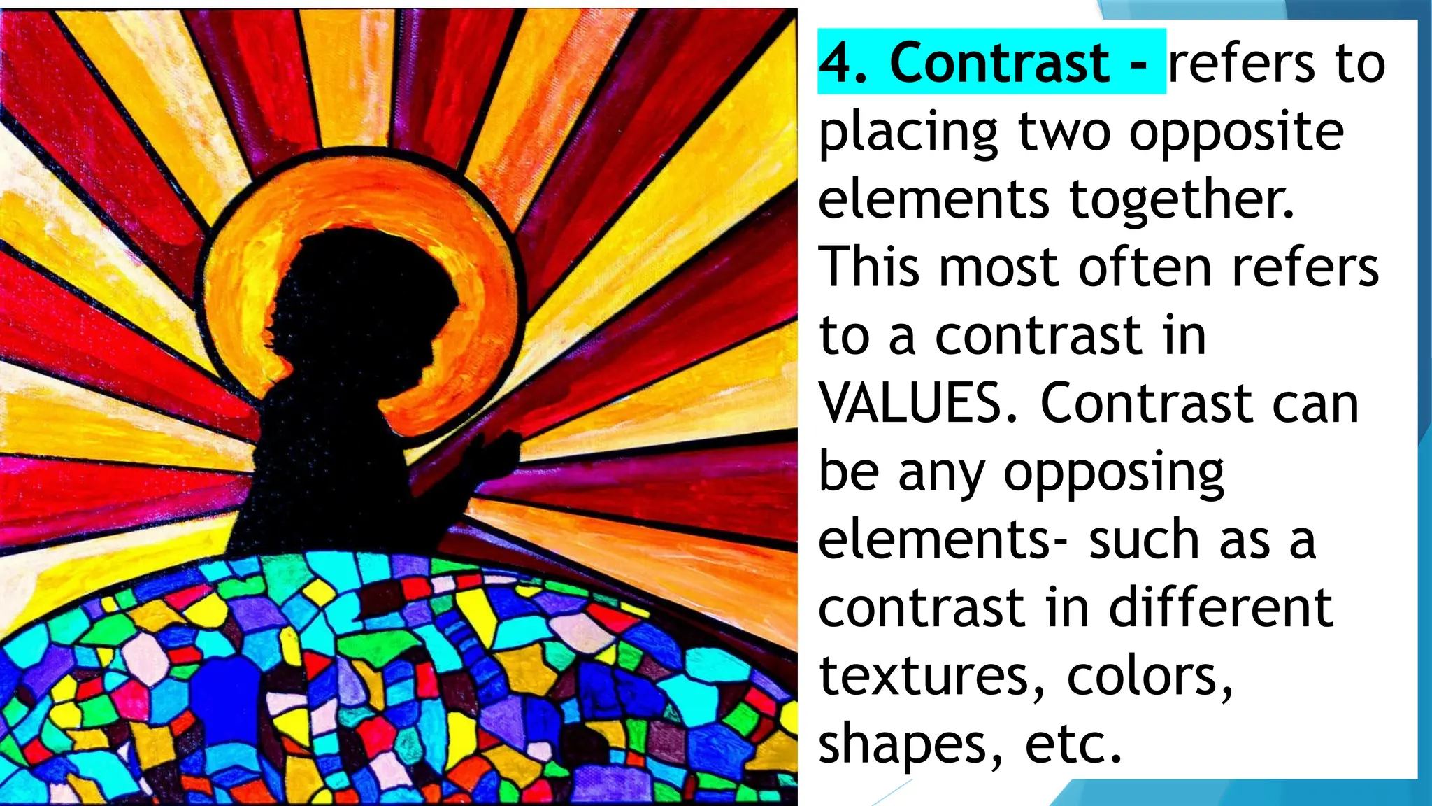 4. Contrast - refers to
placing two opposite
elements together.
This most often refers
to a contrast in
VALUES. Contrast can
be any opposing
elements- such as a
contrast in different
textures, colors,
shapes, etc.
 