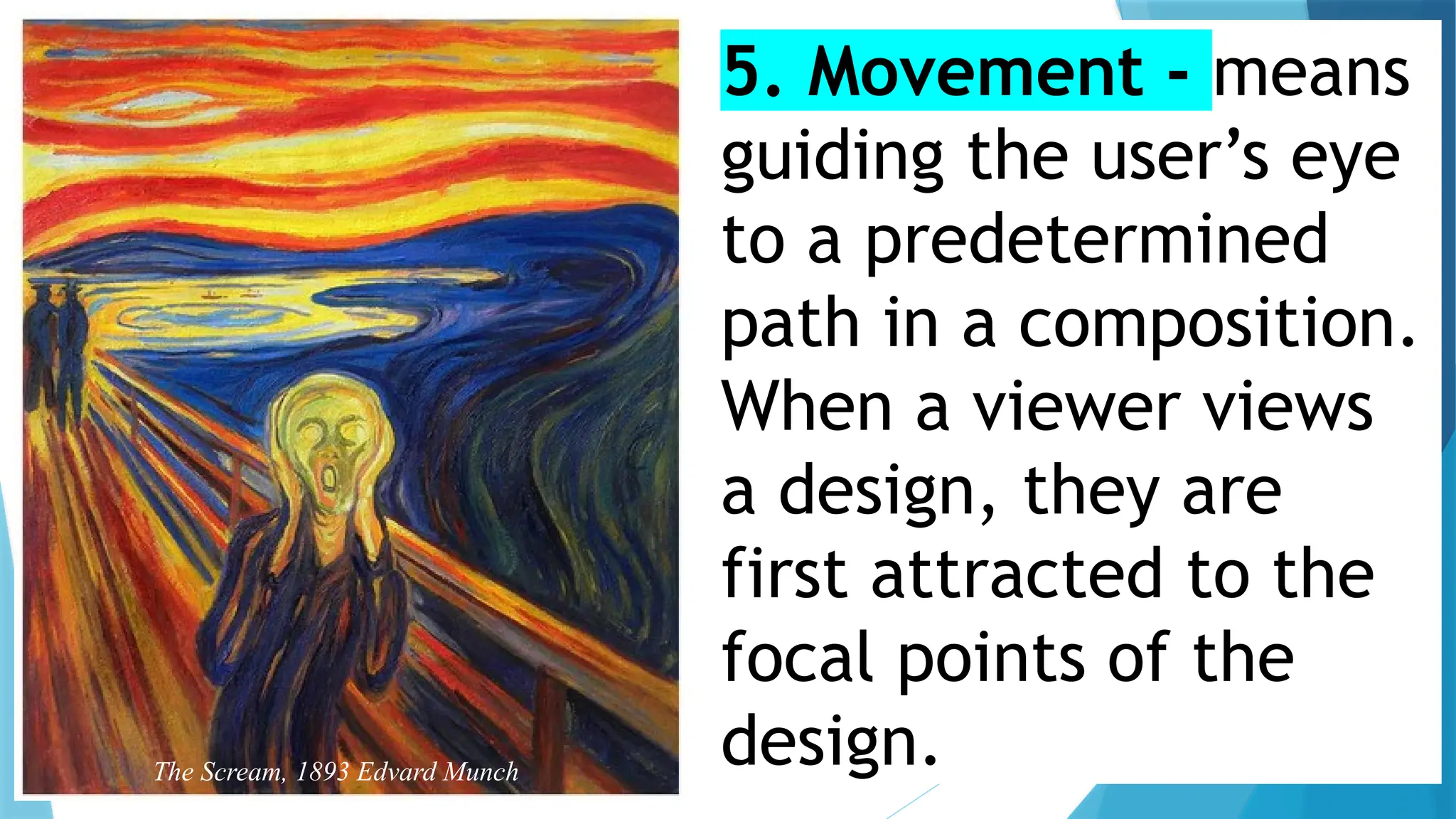 5. Movement - means
guiding the user’s eye
to a predetermined
path in a composition.
When a viewer views
a design, they are
first attracted to the
focal points of the
design.
The Scream, 1893 Edvard Munch
 