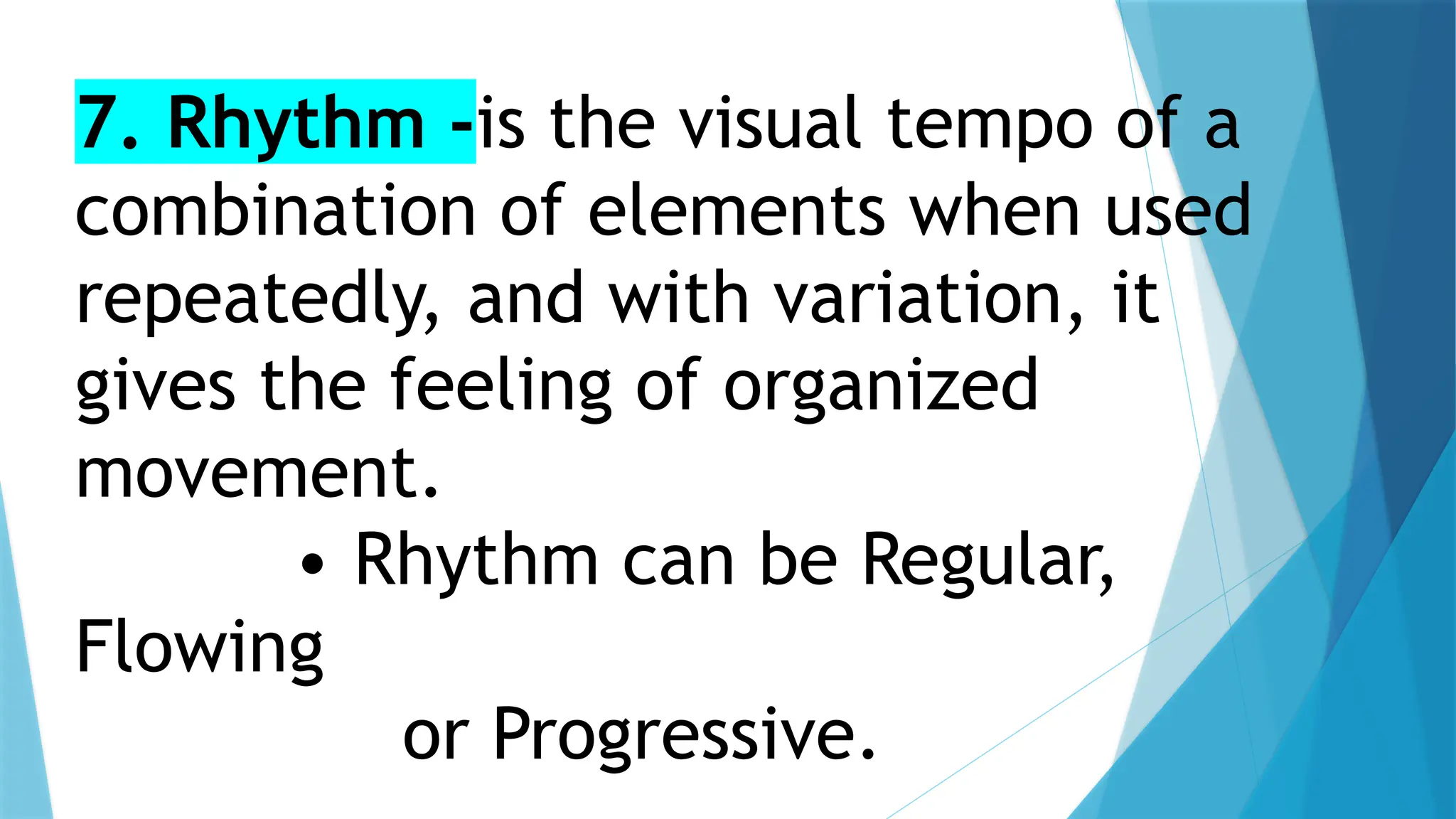 7. Rhythm -is the visual tempo of a
combination of elements when used
repeatedly, and with variation, it
gives the feeling of organized
movement.
• Rhythm can be Regular,
Flowing
or Progressive.
 
