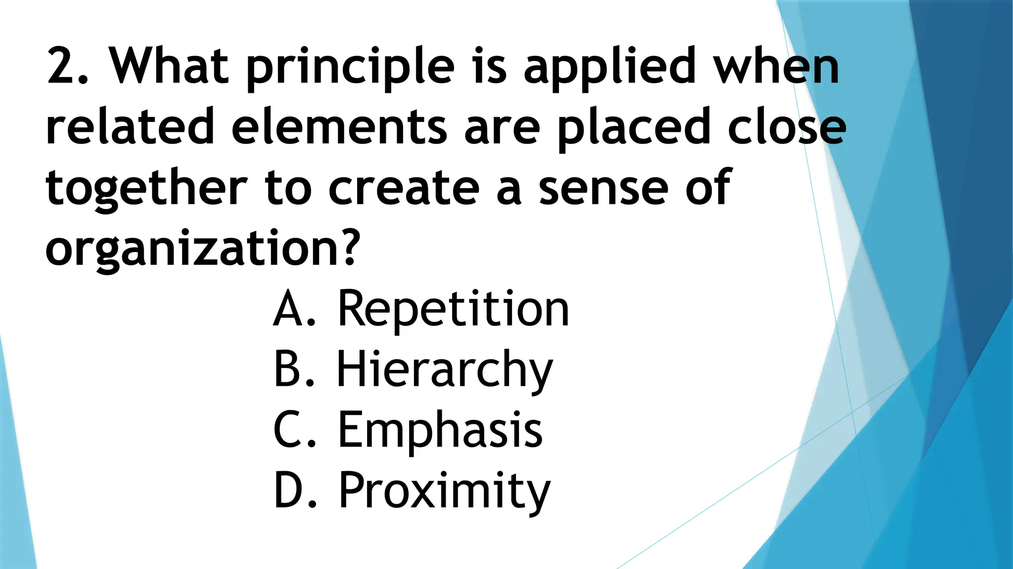 2. What principle is applied when
related elements are placed close
together to create a sense of
organization?
A. Repetition
B. Hierarchy
C. Emphasis
D. Proximity
 