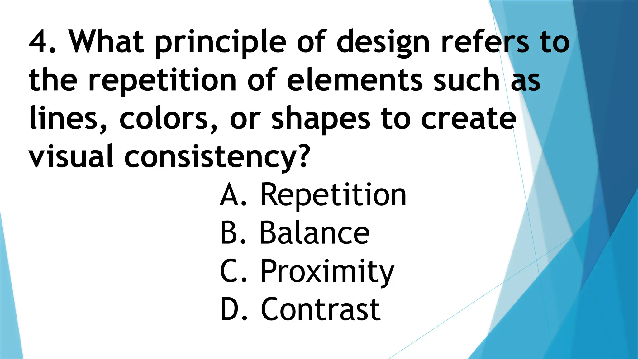 4. What principle of design refers to
the repetition of elements such as
lines, colors, or shapes to create
visual consistency?
A. Repetition
B. Balance
C. Proximity
D. Contrast
 