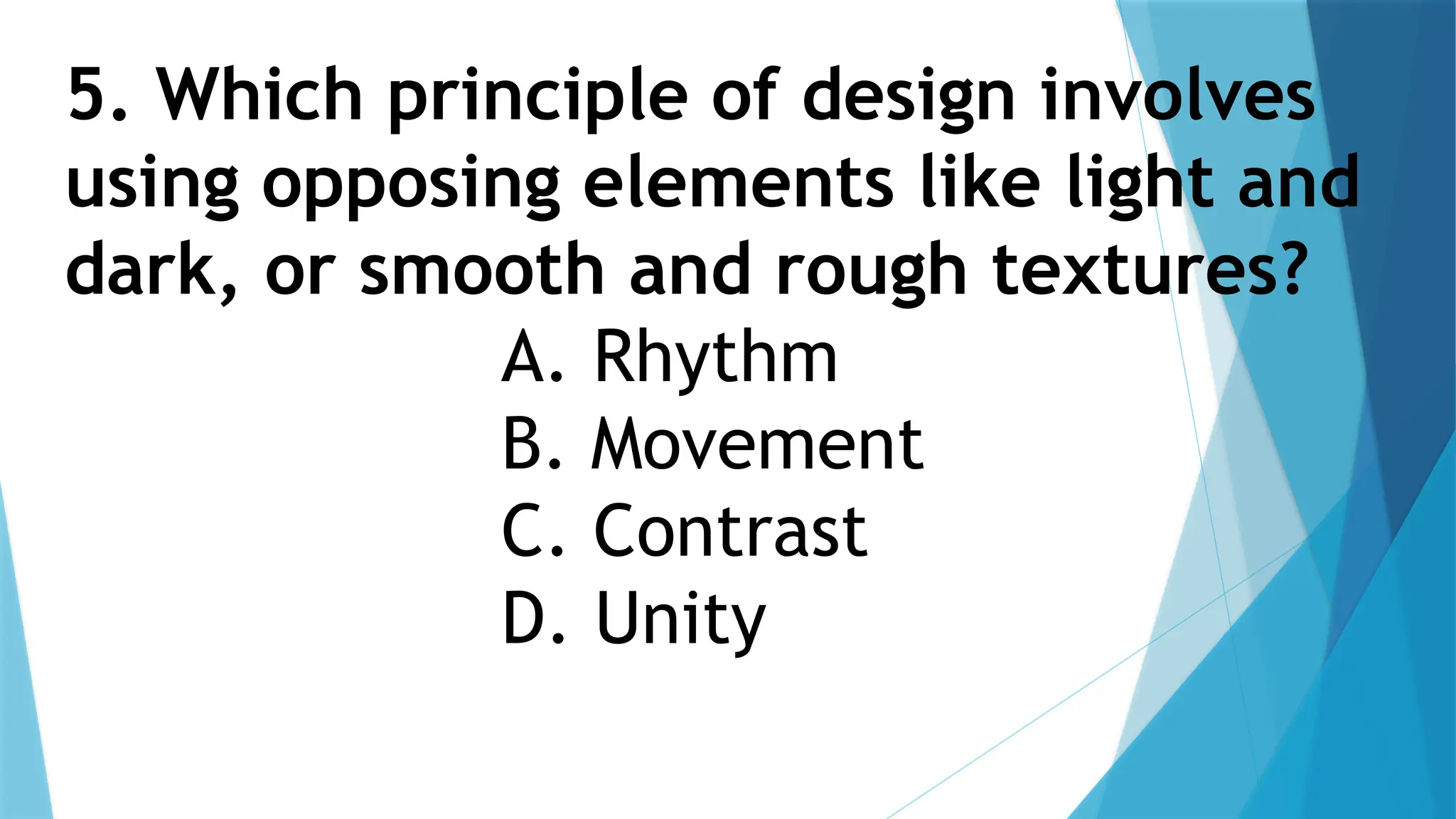 5. Which principle of design involves
using opposing elements like light and
dark, or smooth and rough textures?
A. Rhythm
B. Movement
C. Contrast
D. Unity
 