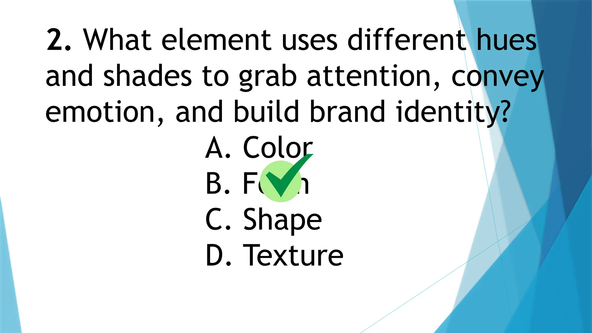 2. What element uses different hues
and shades to grab attention, convey
emotion, and build brand identity?
A. Color
B. Form
C. Shape
D. Texture
 