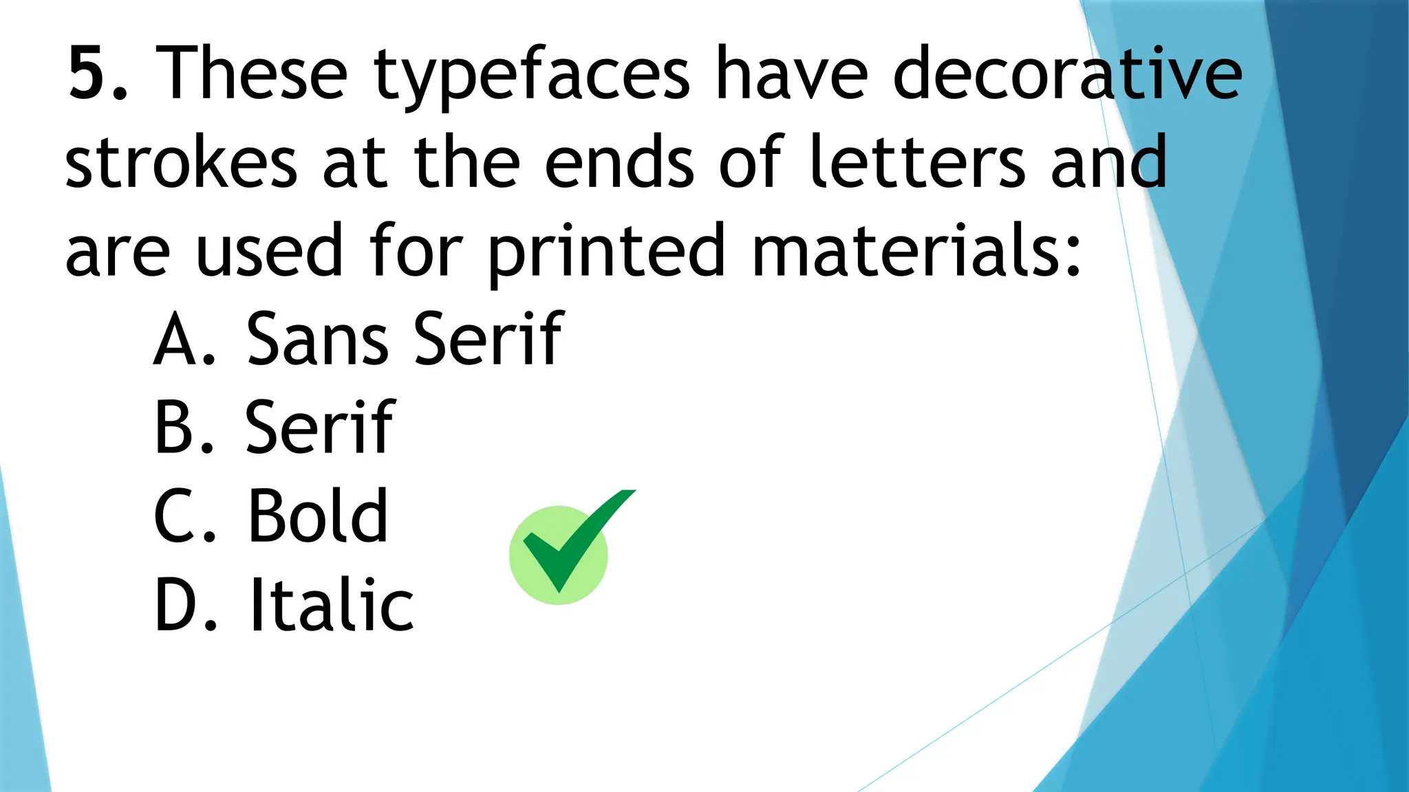 5. These typefaces have decorative
strokes at the ends of letters and
are used for printed materials:
A. Sans Serif
B. Serif
C. Bold
D. Italic
 
