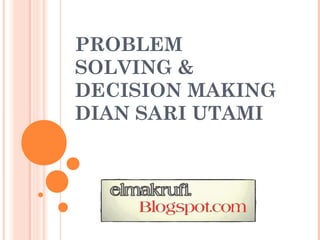 PROBLEM
SOLVING &
DECISION MAKING
DIAN SARI UTAMI
 