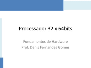 Processador 32 x 64bits
Fundamentos de Hardware
Prof. Denis Fernandes Gomes

 